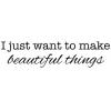 I just want to make beautiful things